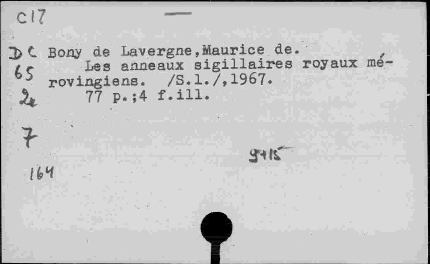 ﻿С Bony de Lavergne .Maurice de.	,
/с	Les anneaux sigillaires royaux me-
rovingiens. /S.1./,1967.
X	77 p.;4 f.ill.

а'чіС